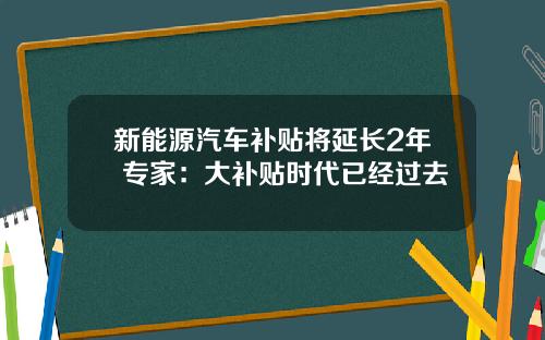 新能源汽车补贴将延长2年 专家：大补贴时代已经过去
