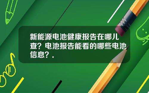 新能源电池健康报告在哪儿查？电池报告能看的哪些电池信息？.