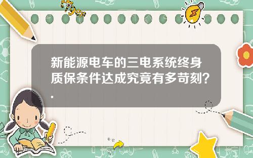新能源电车的三电系统终身质保条件达成究竟有多苛刻？.