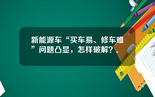 新能源车“买车易、修车难”问题凸显,怎样破解?.