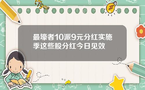 最壕者10派9元分红实施季这些股分红今日见效