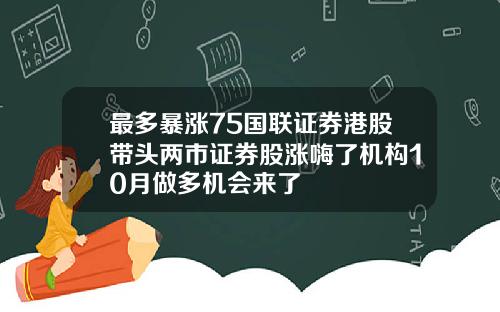 最多暴涨75国联证券港股带头两市证券股涨嗨了机构10月做多机会来了