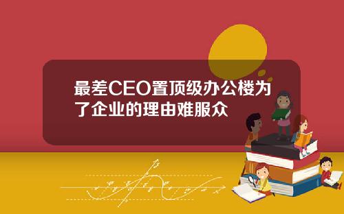 最差CEO置顶级办公楼为了企业的理由难服众