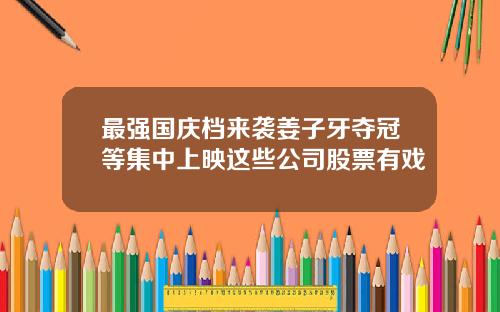 最强国庆档来袭姜子牙夺冠等集中上映这些公司股票有戏