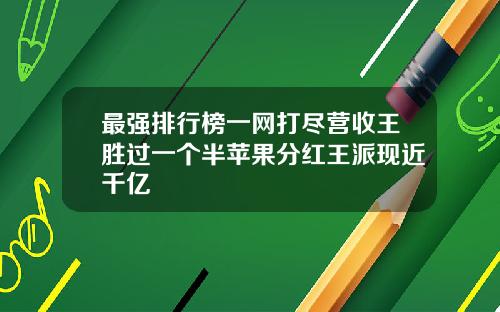 最强排行榜一网打尽营收王胜过一个半苹果分红王派现近千亿