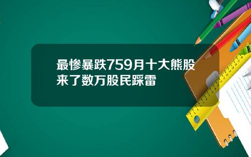最惨暴跌759月十大熊股来了数万股民踩雷