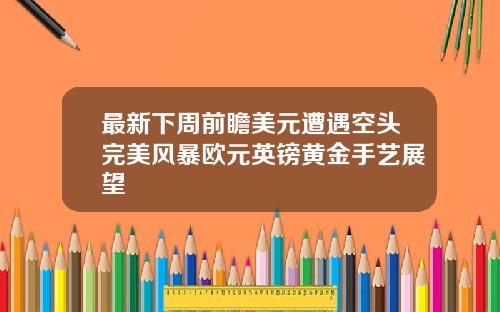 最新下周前瞻美元遭遇空头完美风暴欧元英镑黄金手艺展望