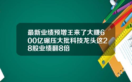 最新业绩预增王来了大赚600亿碾压大批科技龙头这28股业绩翻8倍