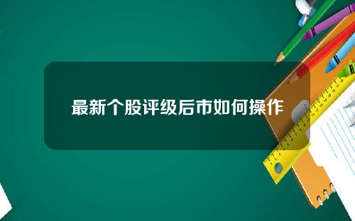 最新个股评级后市如何操作
