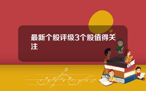 最新个股评级3个股值得关注