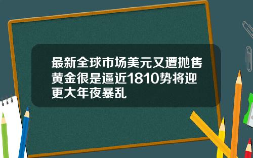 最新全球市场美元又遭抛售黄金很是逼近1810势将迎更大年夜暴乱