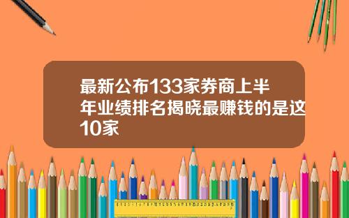 最新公布133家券商上半年业绩排名揭晓最赚钱的是这10家