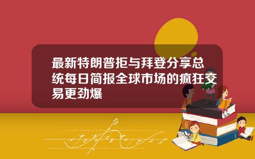 最新特朗普拒与拜登分享总统每日简报全球市场的疯狂交易更劲爆