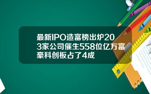 最新IPO造富榜出炉203家公司催生558位亿万富豪科创板占了4成