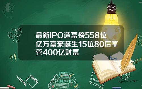最新IPO造富榜558位亿万富豪诞生15位80后掌管400亿财富