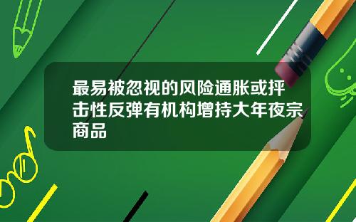 最易被忽视的风险通胀或抨击性反弹有机构增持大年夜宗商品