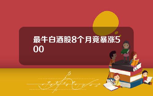 最牛白酒股8个月竟暴涨500