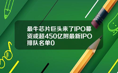 最牛芯片巨头来了IPO募资或超450亿附最新IPO排队名单0