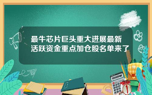 最牛芯片巨头重大进展最新活跃资金重点加仓股名单来了