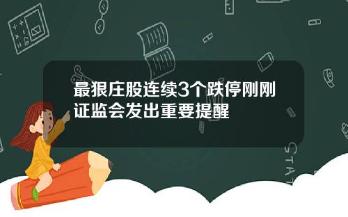 最狠庄股连续3个跌停刚刚证监会发出重要提醒