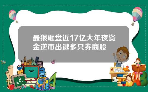 最狠砸盘近17亿大年夜资金逆市出逃多只券商股