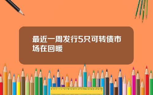 最近一周发行5只可转债市场在回暖