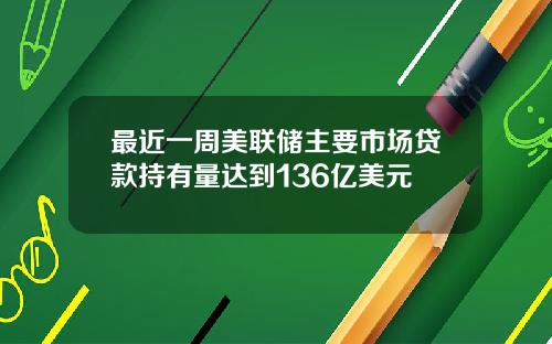 最近一周美联储主要市场贷款持有量达到136亿美元