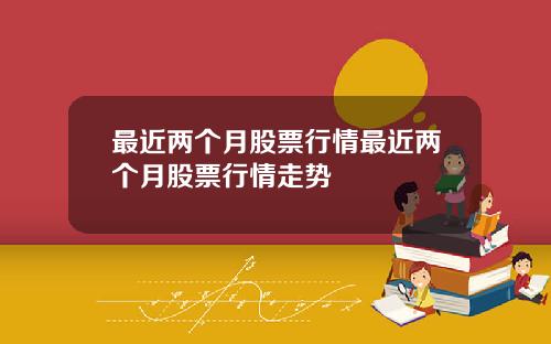 最近两个月股票行情最近两个月股票行情走势