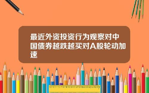 最近外资投资行为观察对中国债券越跌越买对A股轮动加速