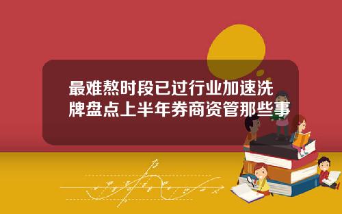 最难熬时段已过行业加速洗牌盘点上半年券商资管那些事