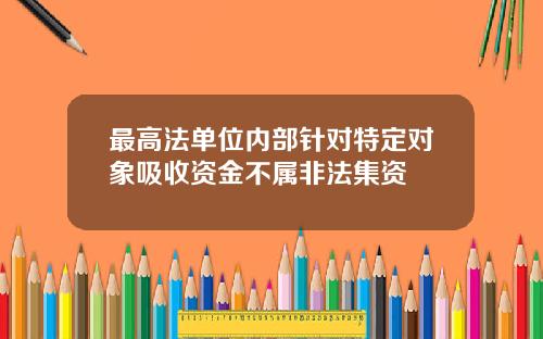最高法单位内部针对特定对象吸收资金不属非法集资