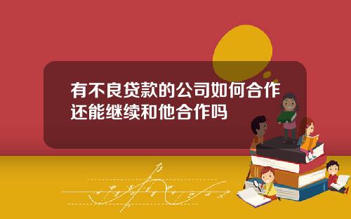 有不良贷款的公司如何合作还能继续和他合作吗