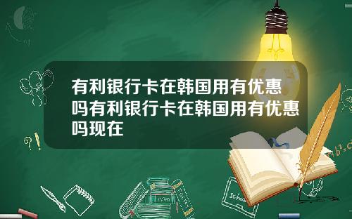 有利银行卡在韩国用有优惠吗有利银行卡在韩国用有优惠吗现在