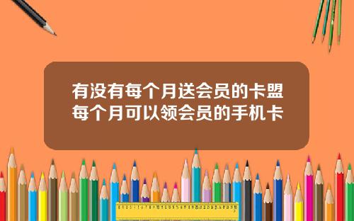 有没有每个月送会员的卡盟每个月可以领会员的手机卡