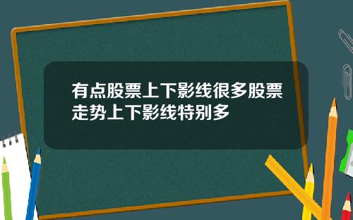 有点股票上下影线很多股票走势上下影线特别多
