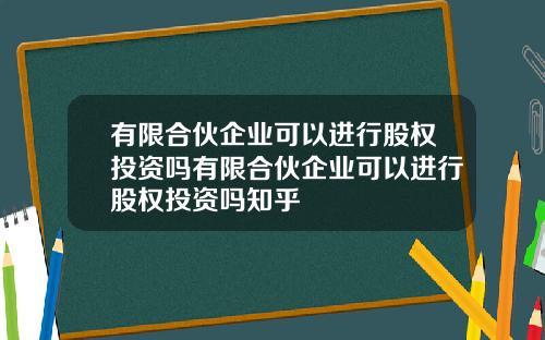 有限合伙企业可以进行股权投资吗有限合伙企业可以进行股权投资吗知乎