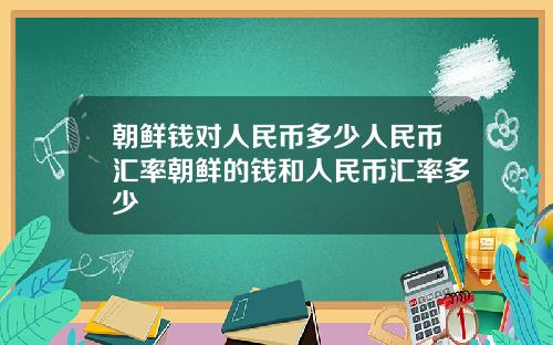 朝鲜钱对人民币多少人民币汇率朝鲜的钱和人民币汇率多少