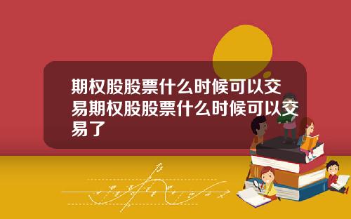 期权股股票什么时候可以交易期权股股票什么时候可以交易了
