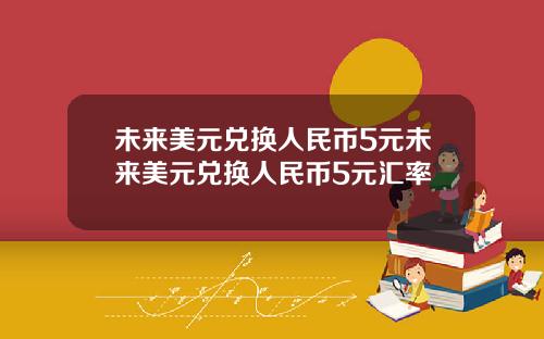 未来美元兑换人民币5元未来美元兑换人民币5元汇率