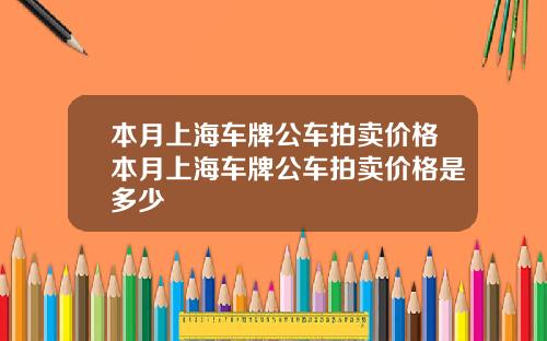 本月上海车牌公车拍卖价格本月上海车牌公车拍卖价格是多少