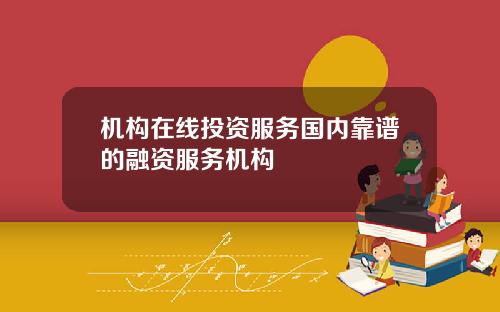 机构在线投资服务国内靠谱的融资服务机构
