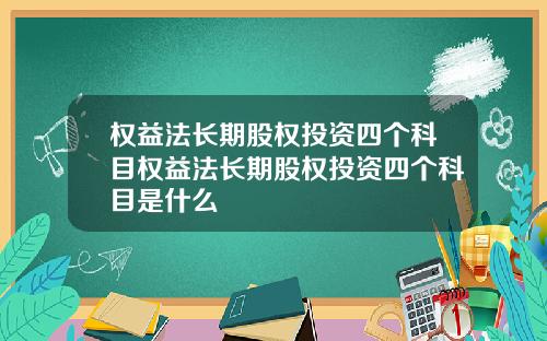 权益法长期股权投资四个科目权益法长期股权投资四个科目是什么