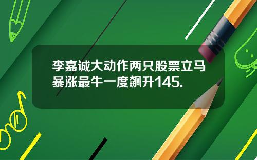 李嘉诚大动作两只股票立马暴涨最牛一度飙升145.