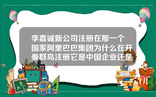 李嘉诚新公司注册在那一个国家阿里巴巴集团为什么在开曼群岛注册它是中国企业还是外国企业