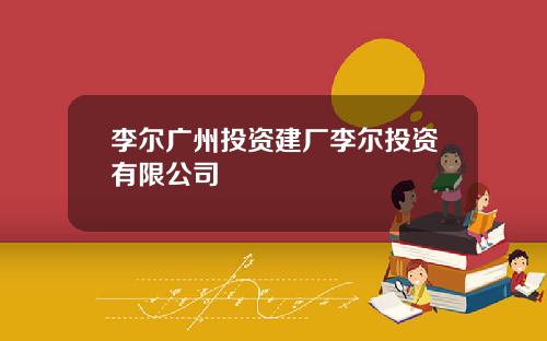 李尔广州投资建厂李尔投资有限公司