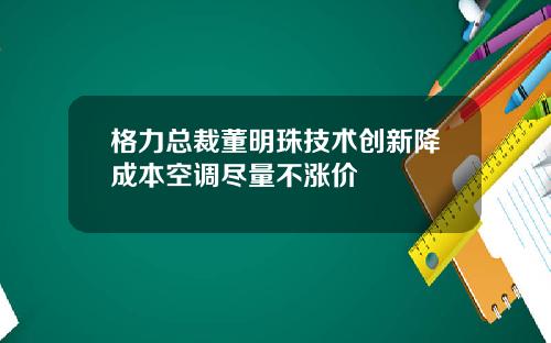 格力总裁董明珠技术创新降成本空调尽量不涨价