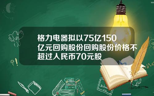 格力电器拟以75亿150亿元回购股份回购股份价格不超过人民币70元股