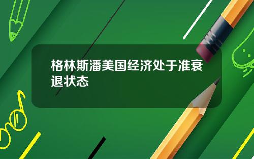 格林斯潘美国经济处于准衰退状态