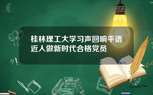 桂林理工大学习声回响平语近人做新时代合格党员
