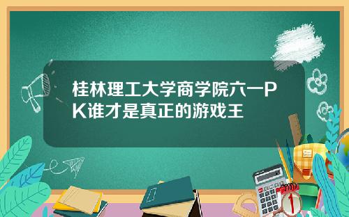 桂林理工大学商学院六一PK谁才是真正的游戏王